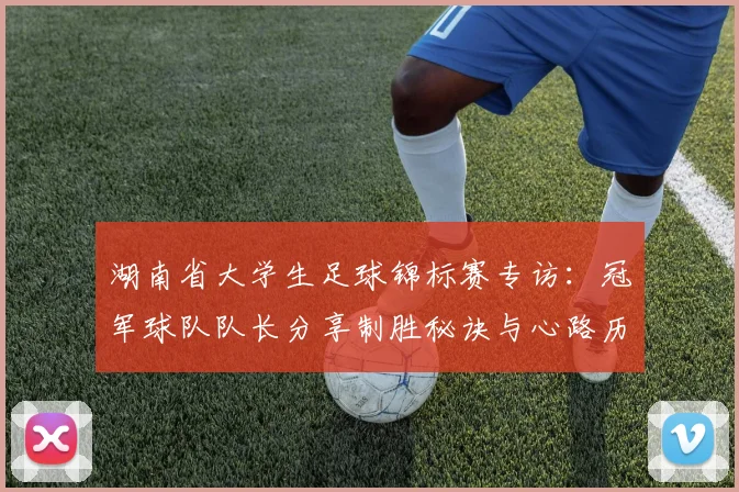 湖南省大学生足球锦标赛专访:冠军球队队长分享制胜秘诀与心路历程