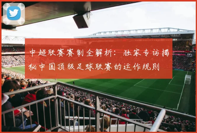 中超联赛赛制全解析:独家专访揭秘中国顶级足球联赛的运作规则