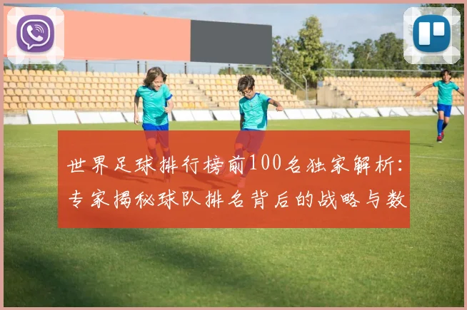 世界足球排行榜前100名独家解析:专家揭秘球队排名背后的战略与数据_20260609201431