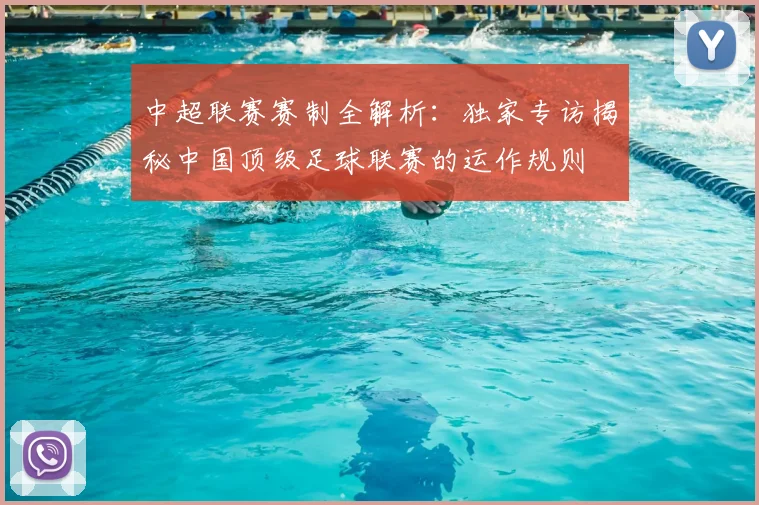中超联赛赛制全解析:独家专访揭秘中国顶级足球联赛的运作规则