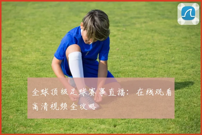 全球顶级足球赛事直播：在线观看高清视频全攻略