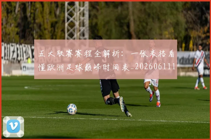 五大联赛赛程全解析:一张表格看懂欧洲足球巅峰时间表_20260611141823