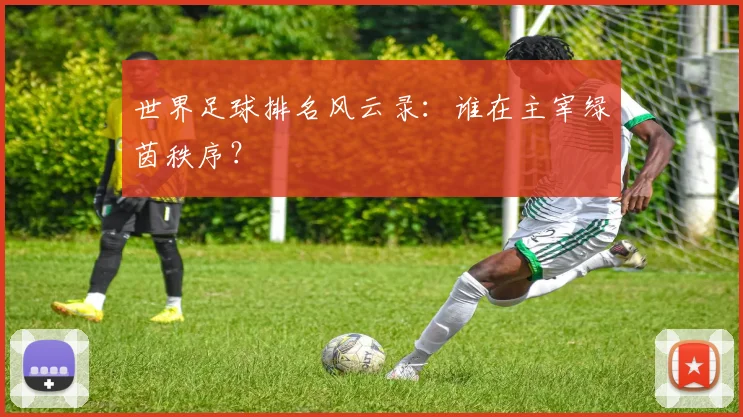世界足球排名风云录:谁在主宰绿茵秩序?