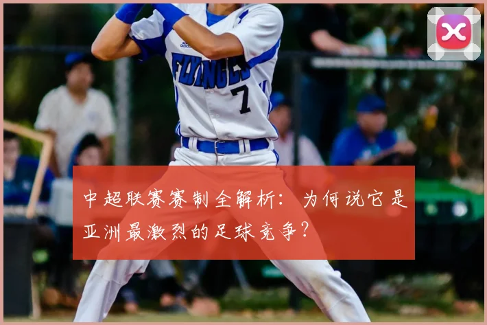 中超联赛赛制全解析：为何说它是亚洲最激烈的足球竞争？