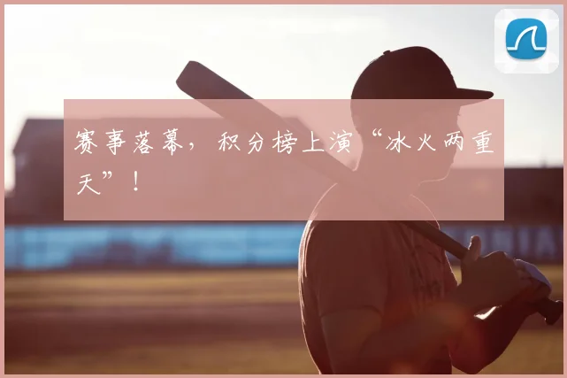 赛事落幕,积分榜上演“冰火两重天”!