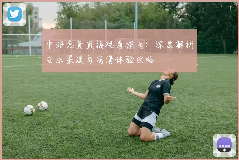 中超免费直播观看指南:深度解析合法渠道与高清体验攻略